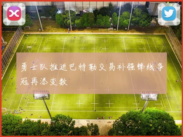 勇士队推进巴特勒交易补强锋线争冠再添变数
