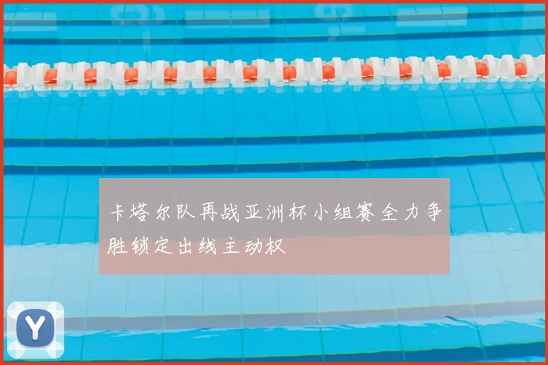 卡塔尔队再战亚洲杯小组赛全力争胜锁定出线主动权