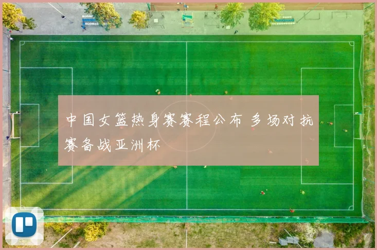 中国女篮热身赛赛程公布 多场对抗赛备战亚洲杯