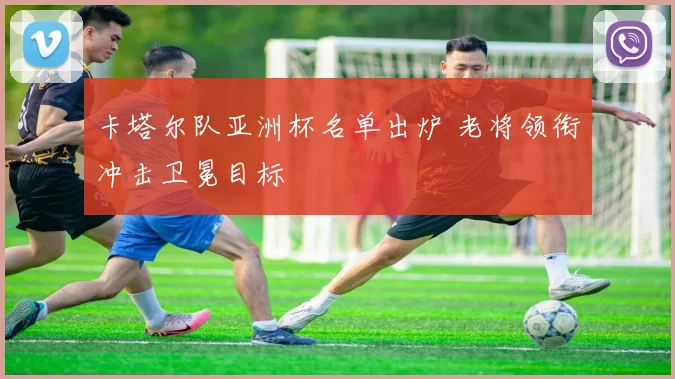 卡塔尔队亚洲杯名单出炉 老将领衔冲击卫冕目标