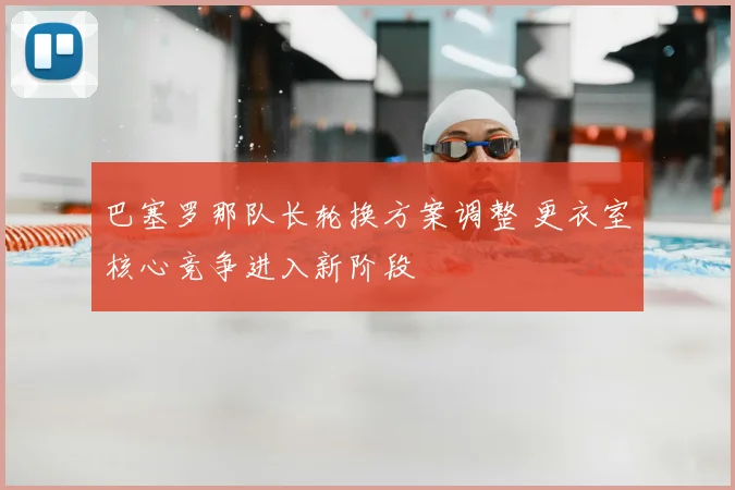 巴塞罗那队长轮换方案调整 更衣室核心竞争进入新阶段
