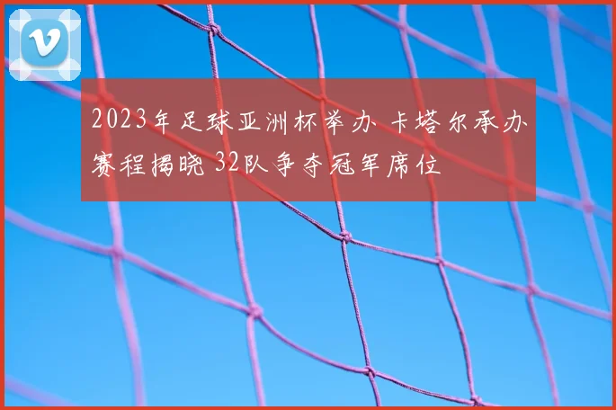 2023年足球亚洲杯举办 卡塔尔承办赛程揭晓 32队争夺冠军席位