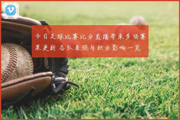 今日足球比赛比分直播带来多场赛果更新 各队表现与积分影响一览