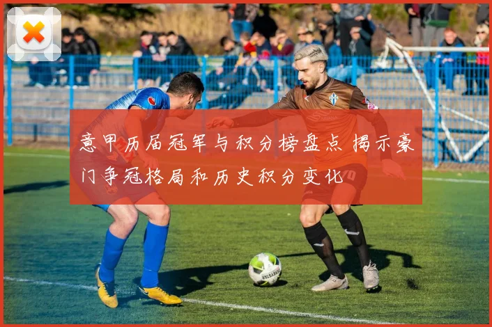 意甲历届冠军与积分榜盘点 揭示豪门争冠格局和历史积分变化