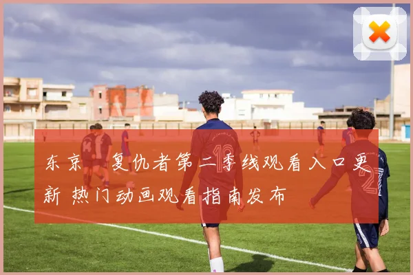 东京卍复仇者第二季线观看入口更新 热门动画观看指南发布