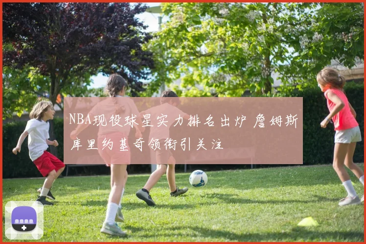 NBA现役球星实力排名出炉 詹姆斯库里约基奇领衔引关注