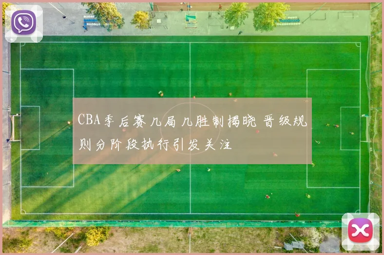 CBA季后赛几局几胜制揭晓 晋级规则分阶段执行引发关注