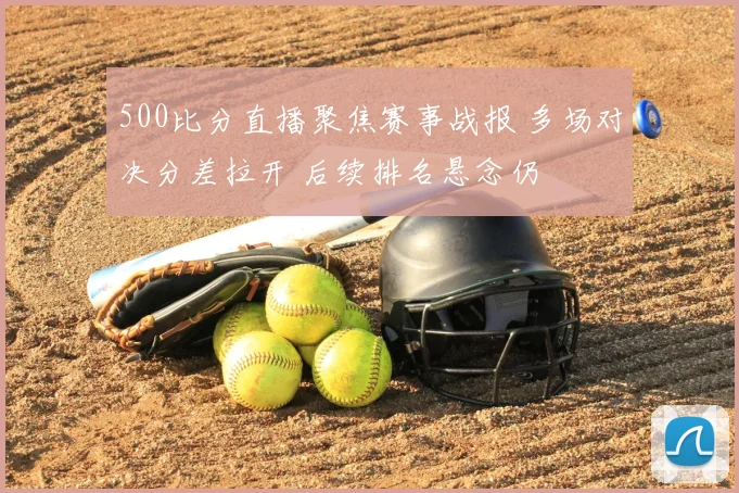 500比分直播聚焦赛事战报 多场对决分差拉开 后续排名悬念仍