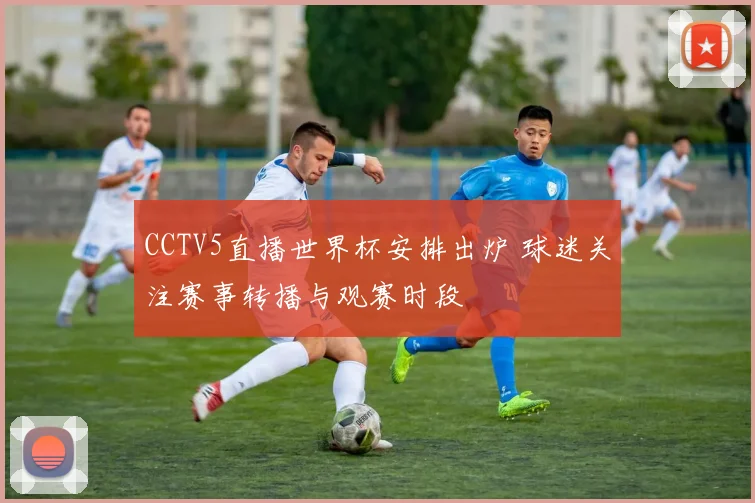 CCTV5直播世界杯安排出炉 球迷关注赛事转播与观赛时段