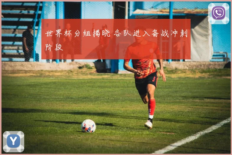 世界杯分组揭晓 各队进入备战冲刺阶段