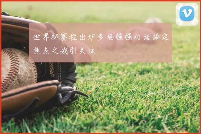 世界杯赛程出炉多场强强对话排定焦点之战引关注