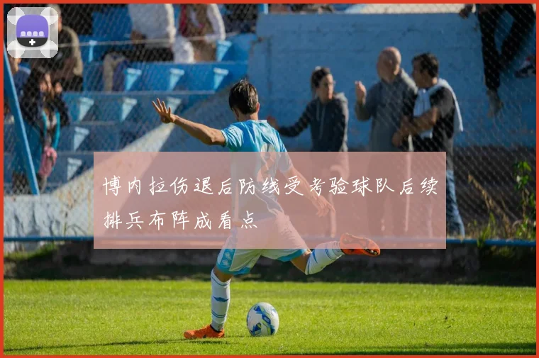 博内拉伤退后防线受考验球队后续排兵布阵成看点