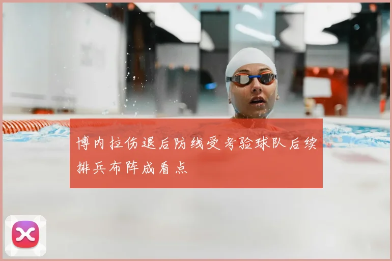 博内拉伤退后防线受考验球队后续排兵布阵成看点