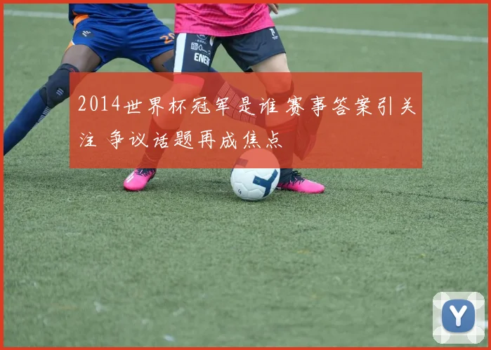 2014世界杯冠军是谁 赛事答案引关注 争议话题再成焦点