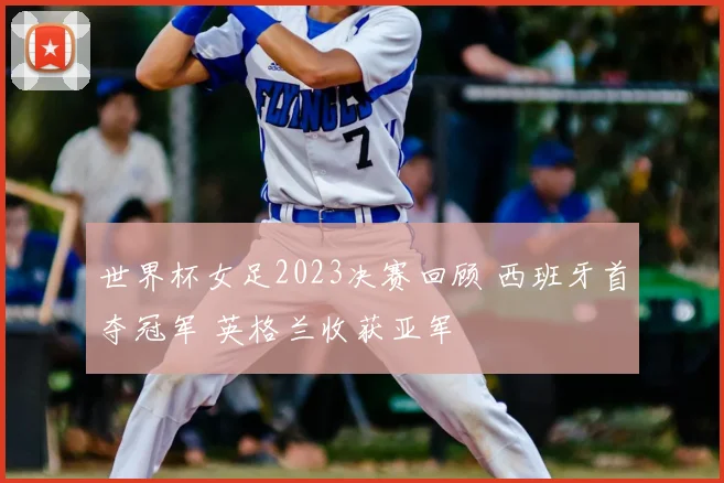 世界杯女足2023决赛回顾 西班牙首夺冠军 英格兰收获亚军