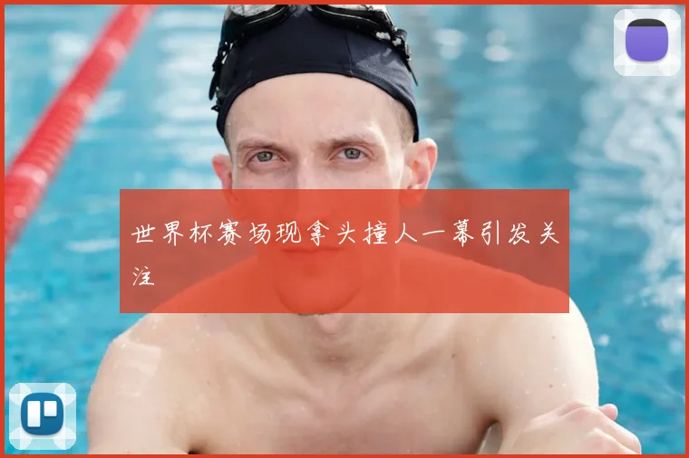 世界杯赛场现拿头撞人一幕引发关注