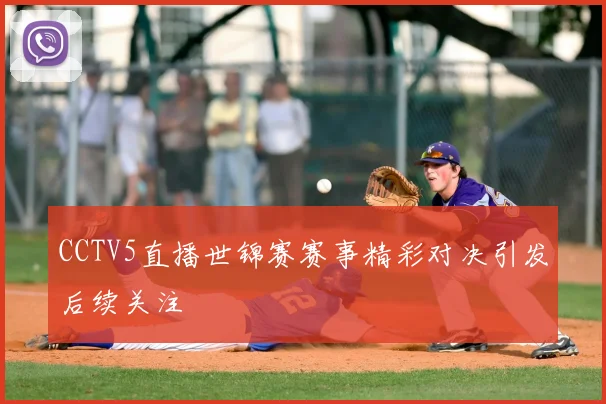 CCTV5直播世锦赛赛事精彩对决引发后续关注