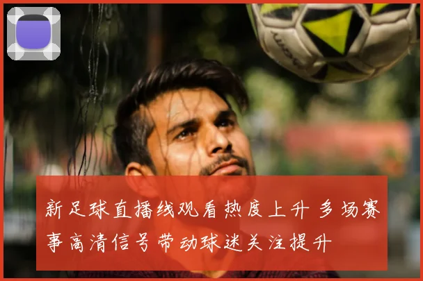 新足球直播线观看热度上升 多场赛事高清信号带动球迷关注提升
