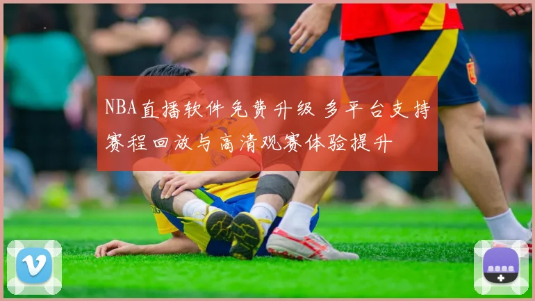NBA直播软件免费升级 多平台支持赛程回放与高清观赛体验提升