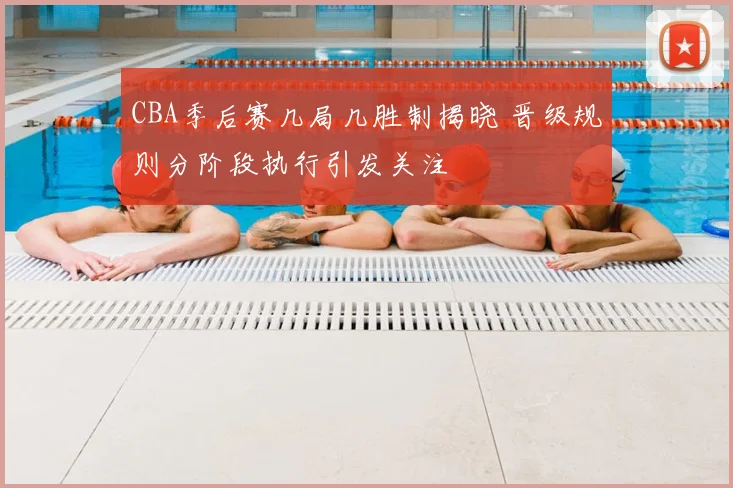 CBA季后赛几局几胜制揭晓 晋级规则分阶段执行引发关注