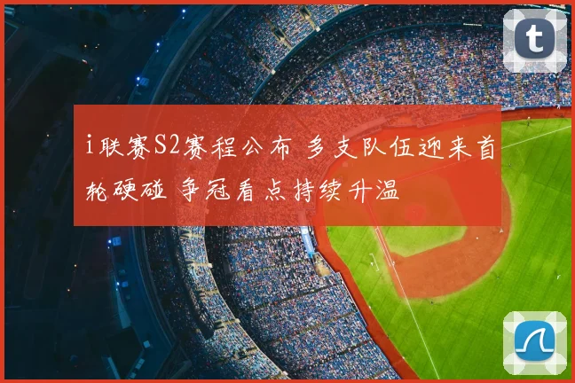 i联赛S2赛程公布 多支队伍迎来首轮硬碰 争冠看点持续升温