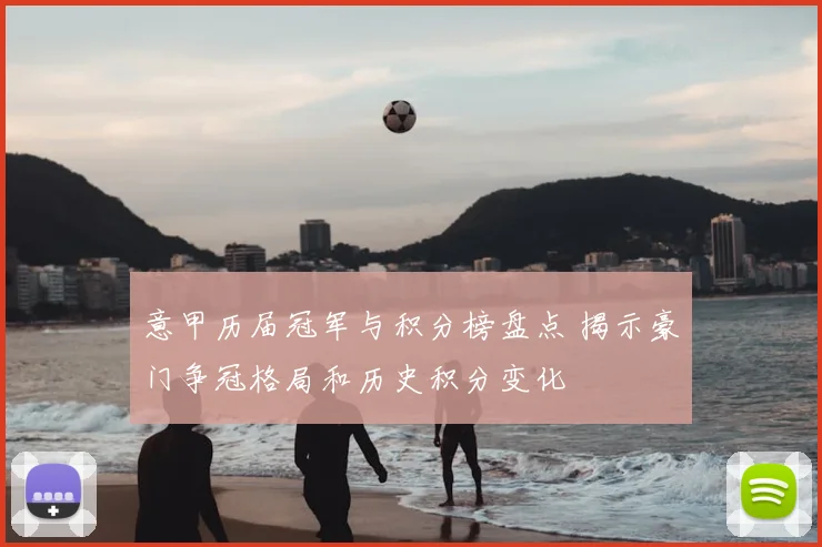 意甲历届冠军与积分榜盘点 揭示豪门争冠格局和历史积分变化