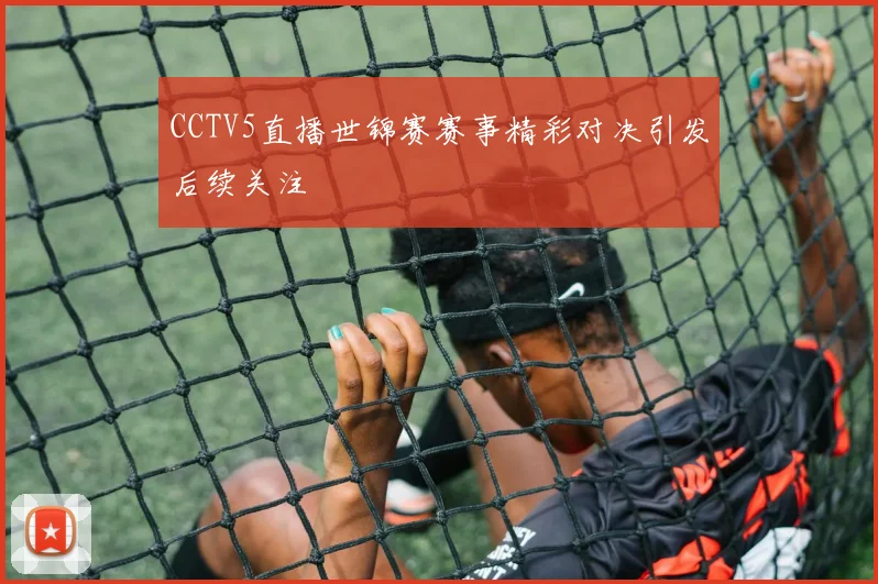 CCTV5直播世锦赛赛事精彩对决引发后续关注