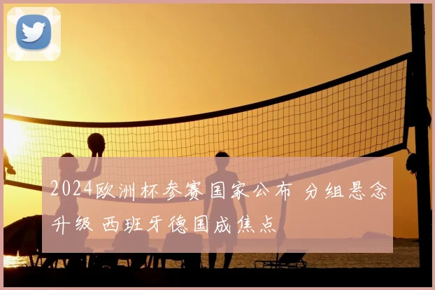2024欧洲杯参赛国家公布 分组悬念升级 西班牙德国成焦点