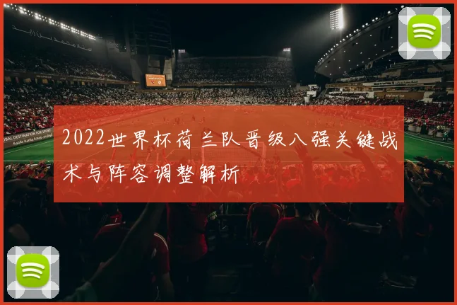 2022世界杯荷兰队晋级八强关键战术与阵容调整解析