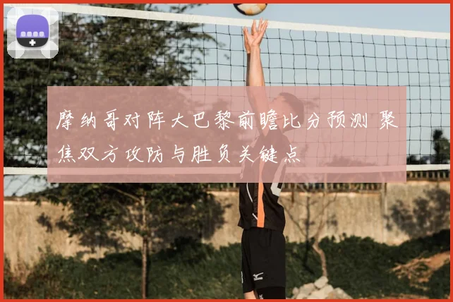摩纳哥对阵大巴黎前瞻比分预测 聚焦双方攻防与胜负关键点