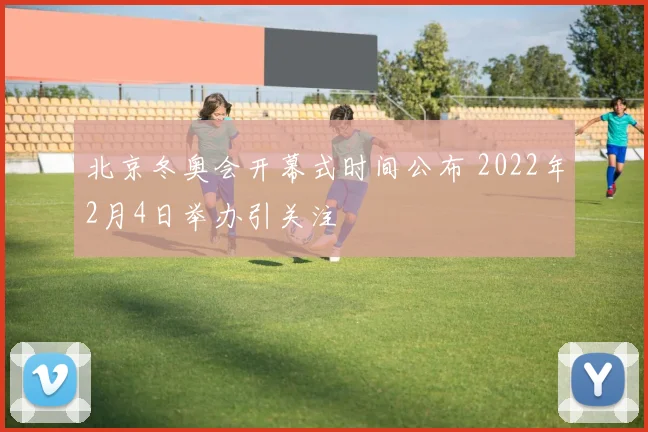 北京冬奥会开幕式时间公布 2022年2月4日举办引关注