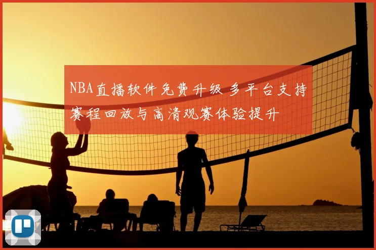 NBA直播软件免费升级 多平台支持赛程回放与高清观赛体验提升