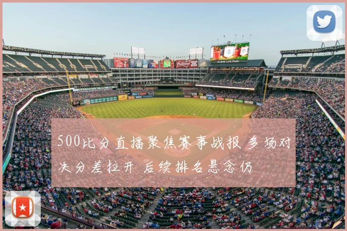 500比分直播聚焦赛事战报 多场对决分差拉开 后续排名悬念仍