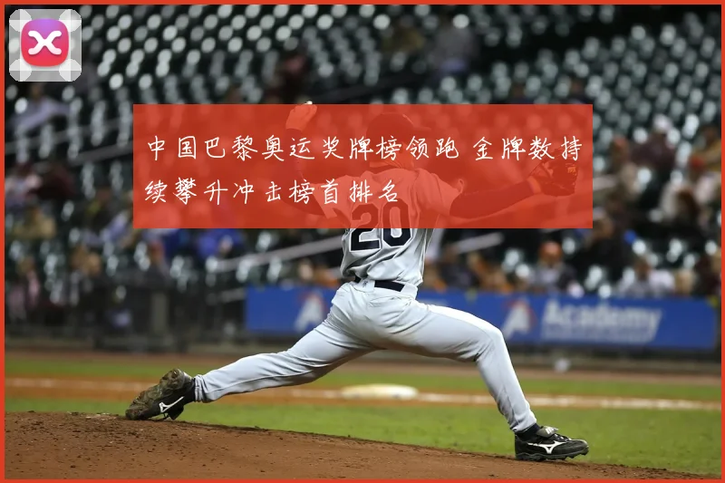 中国巴黎奥运奖牌榜领跑 金牌数持续攀升冲击榜首排名