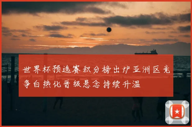 世界杯预选赛积分榜出炉亚洲区竞争白热化晋级悬念持续升温