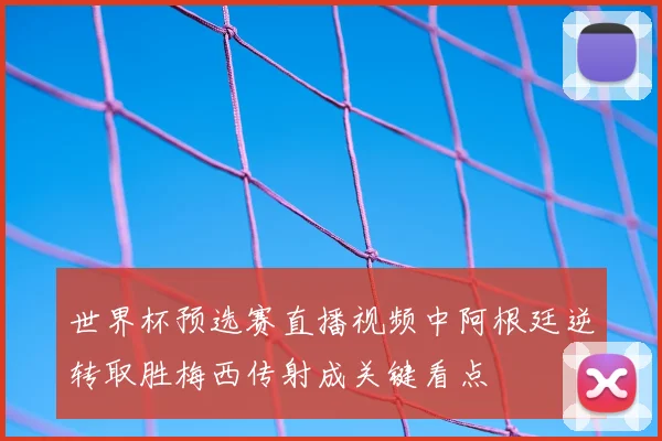 世界杯预选赛直播视频中阿根廷逆转取胜梅西传射成关键看点