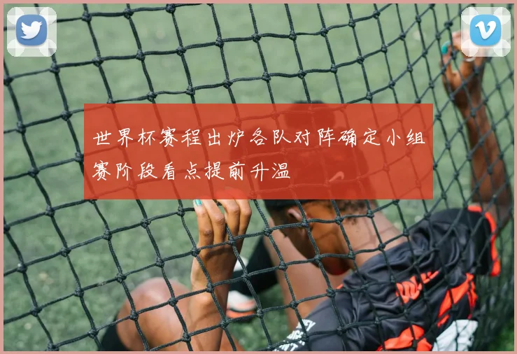 世界杯赛程出炉各队对阵确定小组赛阶段看点提前升温