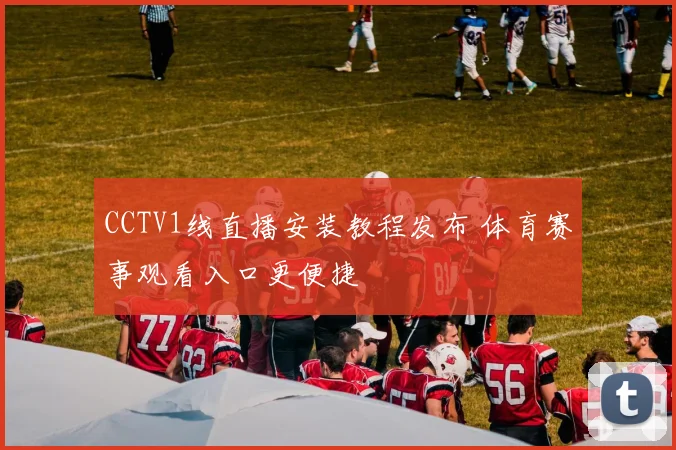 CCTV1线直播安装教程发布 体育赛事观看入口更便捷