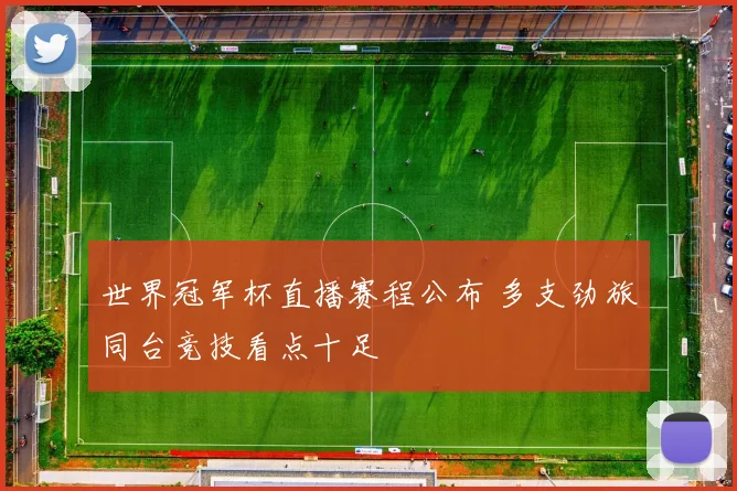 世界冠军杯直播赛程公布 多支劲旅同台竞技看点十足