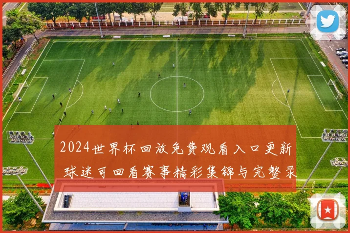 2024世界杯回放免费观看入口更新 球迷可回看赛事精彩集锦与完整录像