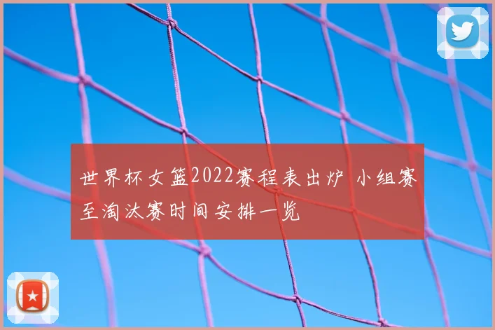 世界杯女篮2022赛程表出炉 小组赛至淘汰赛时间安排一览