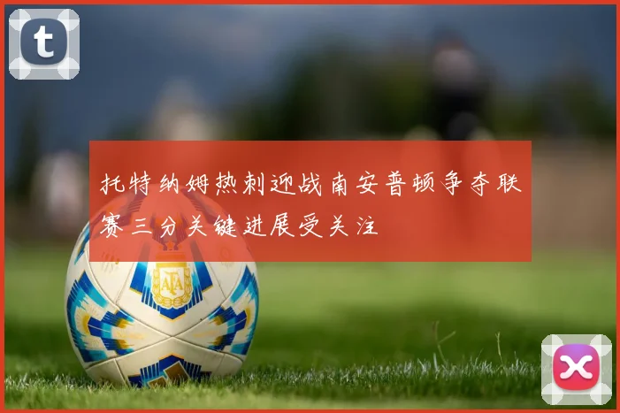 托特纳姆热刺迎战南安普顿争夺联赛三分关键进展受关注