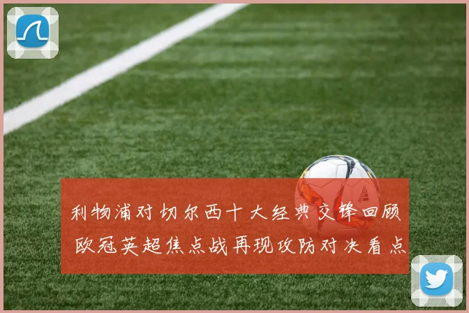 利物浦对切尔西十大经典交锋回顾 欧冠英超焦点战再现攻防对决看点