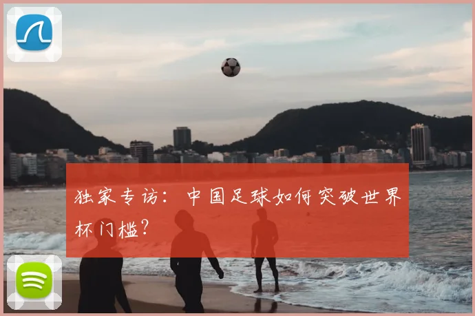 独家专访：中国足球如何突破世界杯门槛？