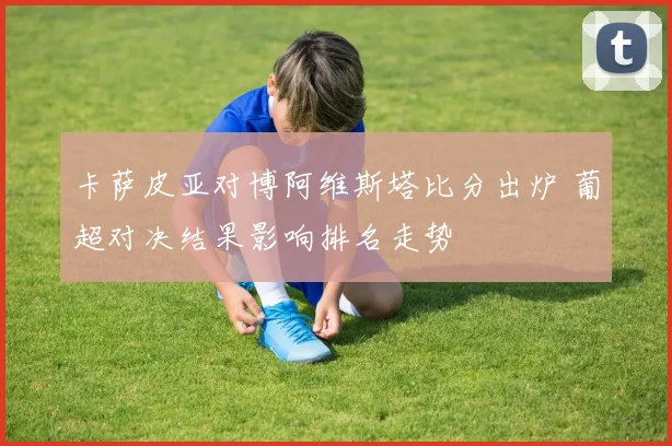 卡萨皮亚对博阿维斯塔比分出炉 葡超对决结果影响排名走势