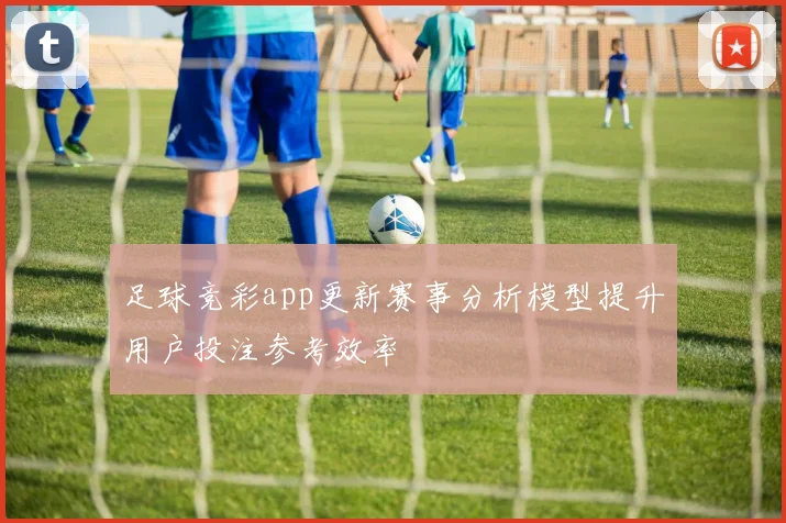 足球竞彩app更新赛事分析模型提升用户投注参考效率