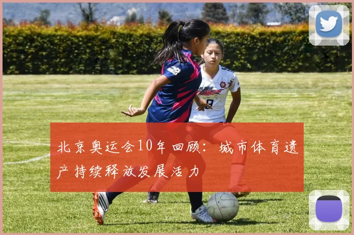 北京奥运会10年回顾：城市体育遗产持续释放发展活力