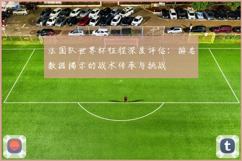 法国队世界杯征程深度评估：排名数据揭示的战术传承与挑战