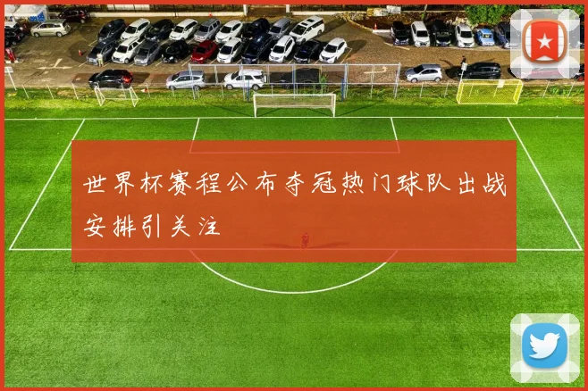 世界杯赛程公布夺冠热门球队出战安排引关注