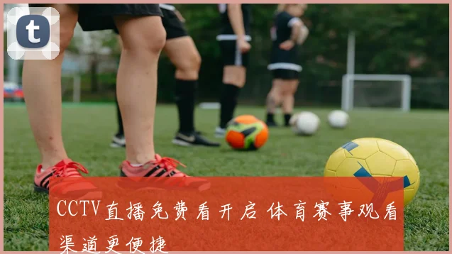 CCTV直播免费看开启 体育赛事观看渠道更便捷